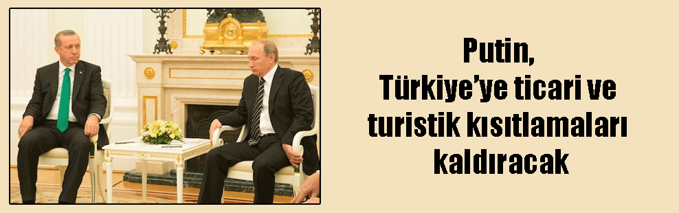 Putin, Türkiye’ye ticari ve turistik kısıtlamaları kaldıracak