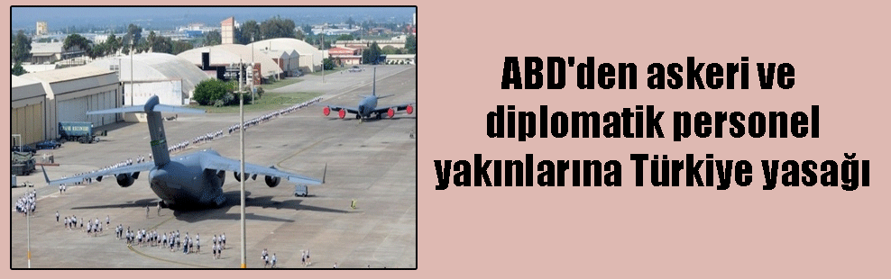 ABD’den askeri ve diplomatik personel yakınlarına Türkiye yasağı