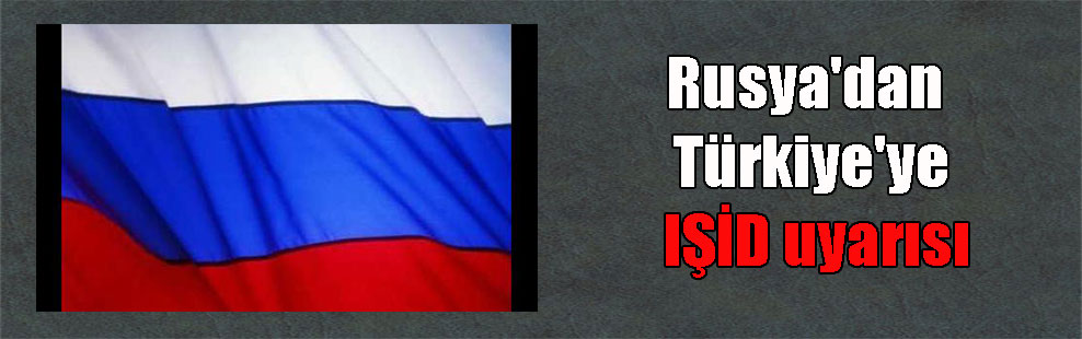 Rusya’dan Türkiye’ye IŞİD uyarısı