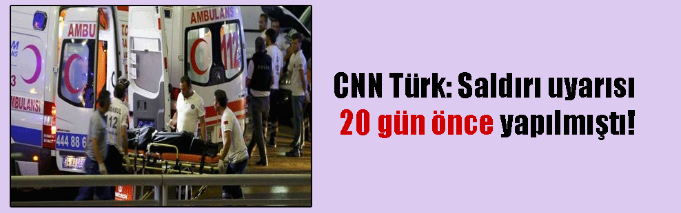 CNN Türk: Saldırı uyarısı 20 gün önce yapılmıştı!