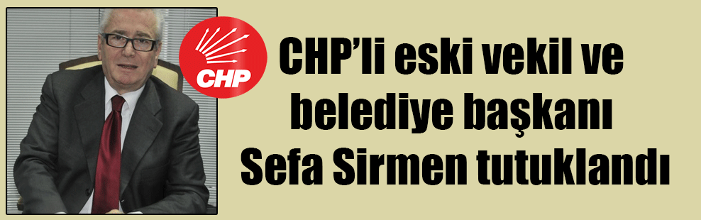 CHP’li eski vekil ve belediye başkanı Sefa Sirmen tutuklandı