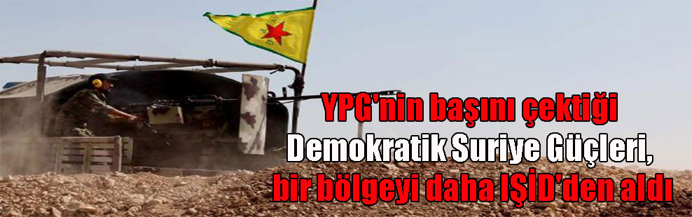 YPG’nin başını çektiği Demokratik Suriye Güçleri, bir bölgeyi daha IŞİD’den aldı
