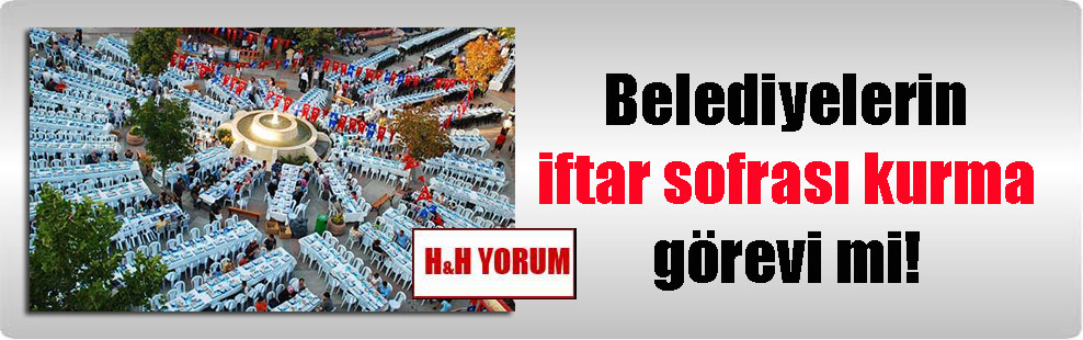 Belediyelerin iftar sofrası kurma görevi mi!