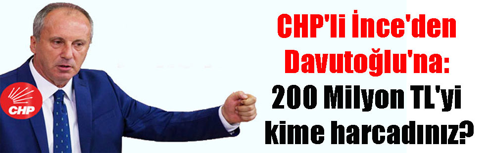CHP’li İnce’den Davutoğlu’na: 200 Milyon TL’yi kime harcadınız?
