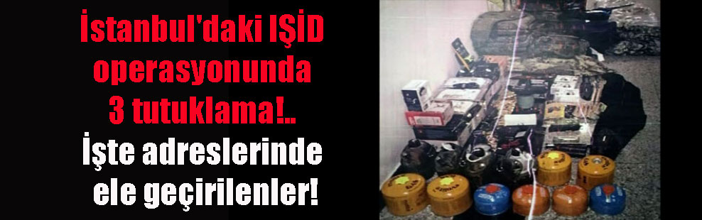 İstanbul’daki IŞİD operasyonunda 3 tutuklama!.. İşte adreslerinde ele geçirilenler!