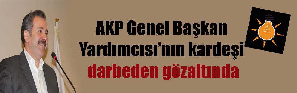 AKP genel başkan yardımcısının kardeşi darbeden gözaltında