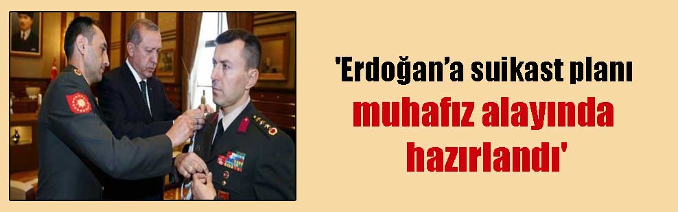 ‘Erdoğan’a suikast planı muhafız alayında hazırlandı’