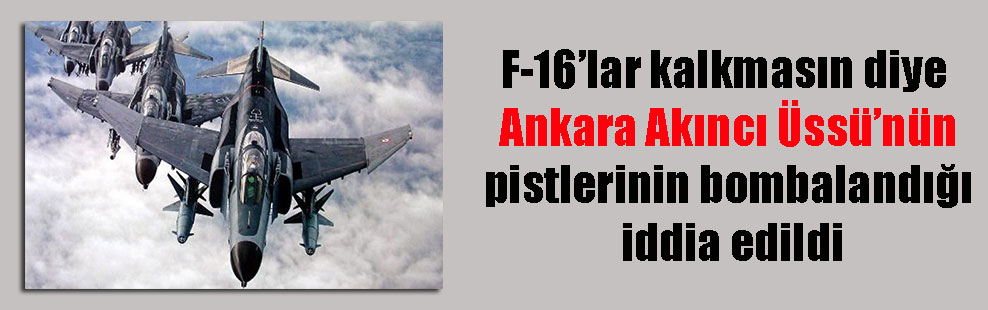 F-16’lar kalkmasın diye Ankara Akıncı Üssü’nün pistlerinin bombalandığı iddia edildi