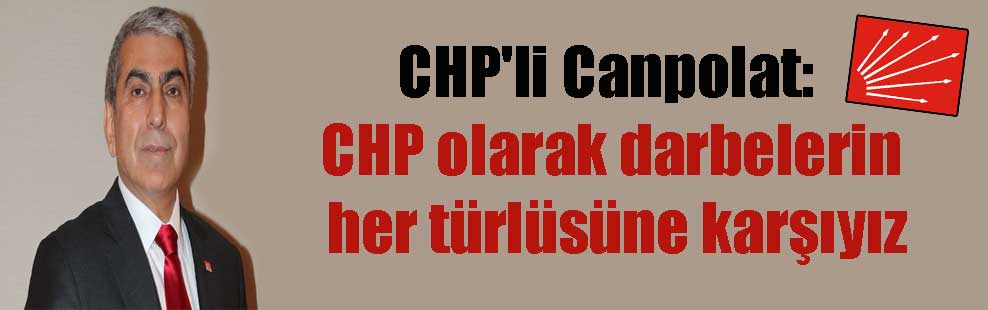 CHP’li Canpolat: CHP olarak darbelerin her türlüsüne karşıyız