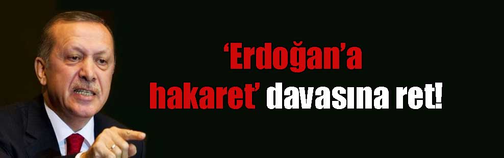 ‘Erdoğan’a hakaret’ davasına ret!