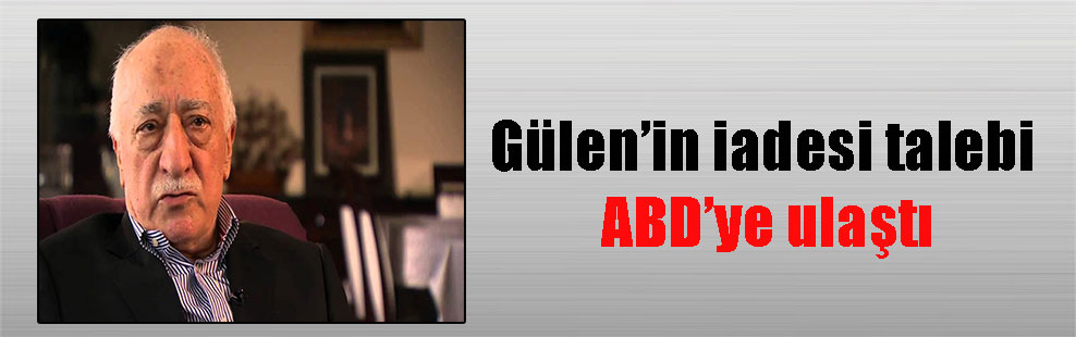 Gülen’in iadesi talebi ABD’ye ulaştı