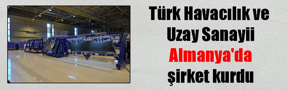 Türk Havacılık ve Uzay Sanayii Almanya’da şirket kurdu