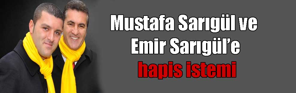 Mustafa Sarıgül ve Emir Sarıgül’e hapis istemi