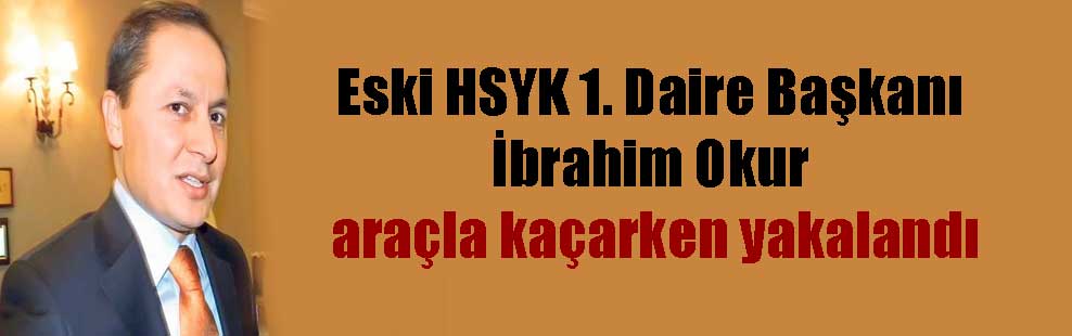 Eski HSYK 1. Daire Başkanı İbrahim Okur araçla kaçarken yakalandı