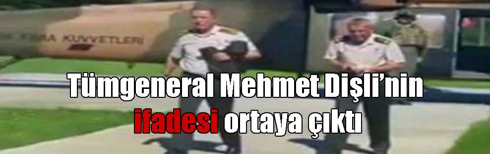 Tümgeneral Mehmet Dişli’nin ifadesi ortaya çıktı