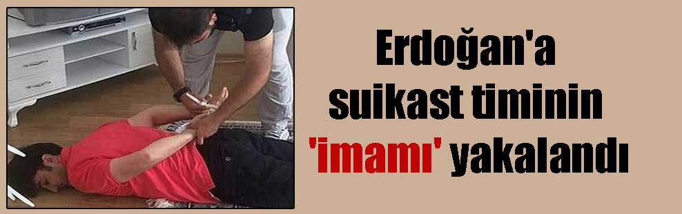 Erdoğan’a suikast timinin ‘imamı’ yakalandı