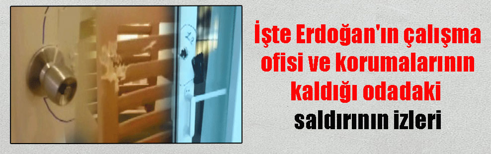 İşte Erdoğan’ın çalışma ofisi ve korumalarının kaldığı odadaki saldırının izleri