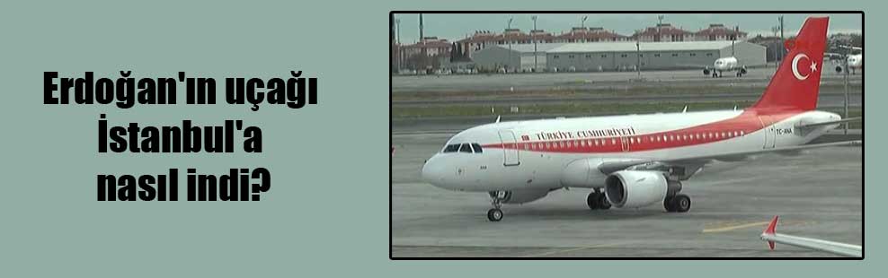 Erdoğan’ın uçağı İstanbul’a nasıl indi?
