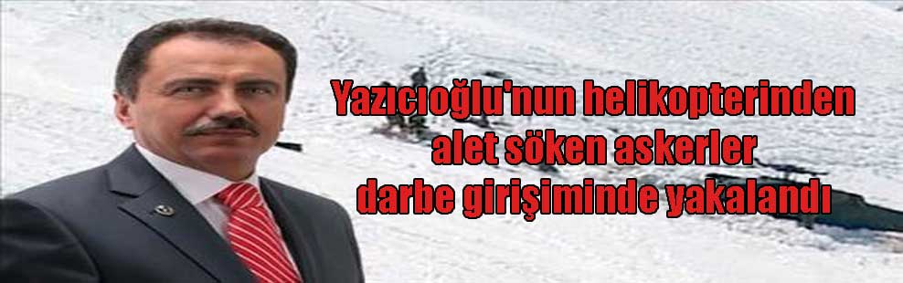 Yazıcıoğlu’nun helikopterinden alet söken askerler darbe girişiminde yakalandı