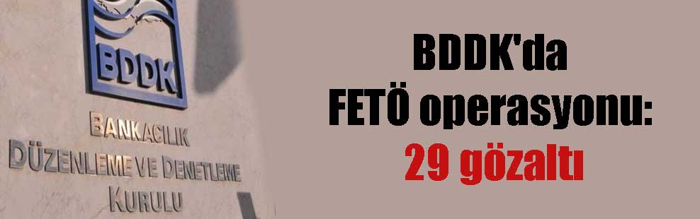 BDDK’da FETÖ operasyonu: 29 gözaltı