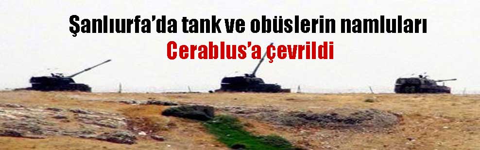 Şanlıurfa’da tank ve obüslerin namluları Cerablus’a çevrildi