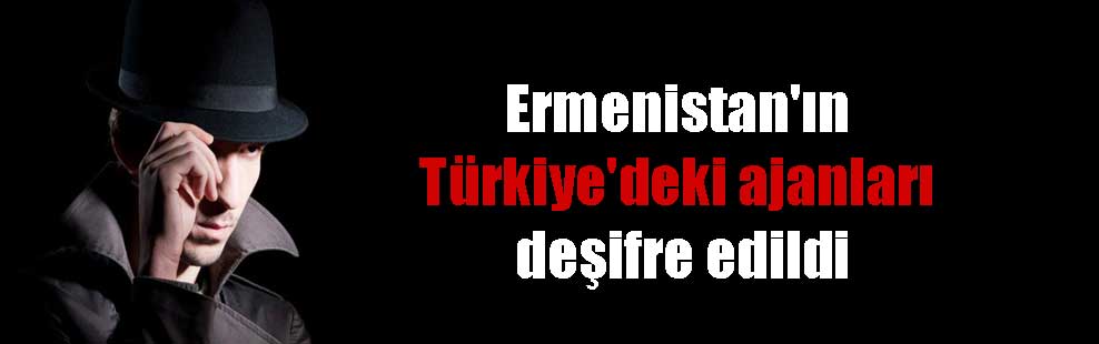 Ermenistan’ın Türkiye’deki ajanları deşifre edildi