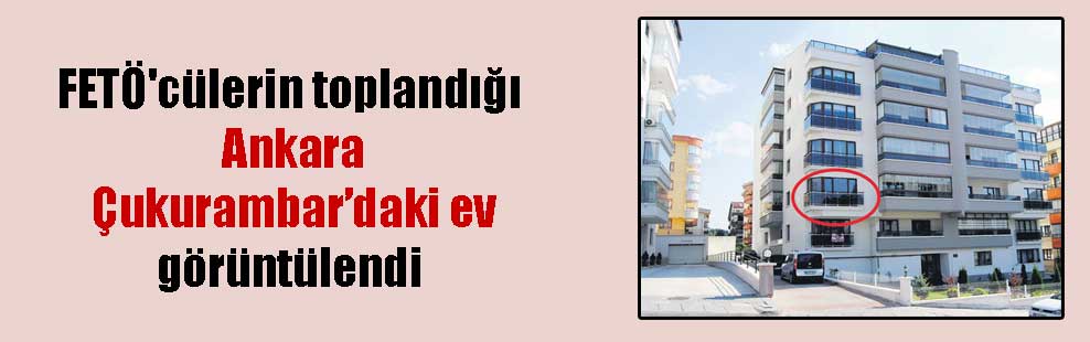 FETÖ’cülerin toplandığı Ankara Çukurambar’daki ev görüntülendi