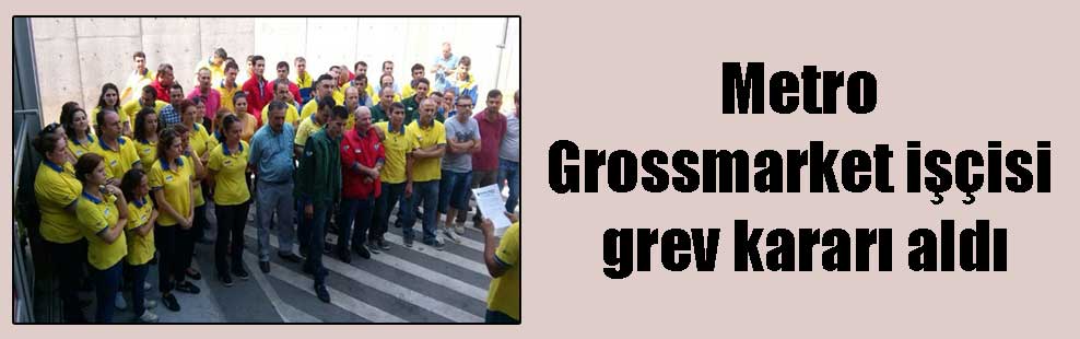 Metro Grossmarket işçisi grev kararı aldı
