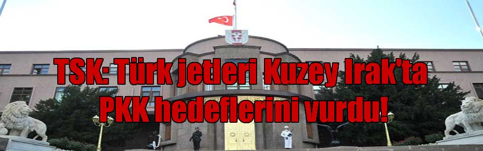 TSK: Türk jetleri Kuzey Irak’ta PKK hedeflerini vurdu!