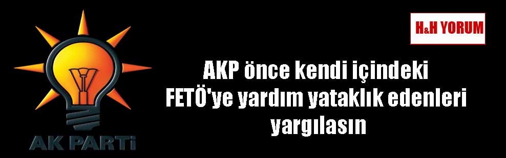 AKP önce kendi içindeki FETÖ’ye yardım yataklık edenleri yargılasın