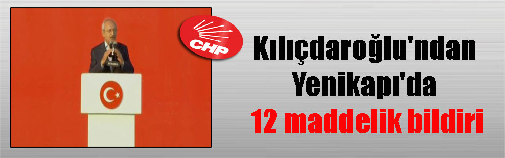 Kılıçdaroğlu’ndan Yenikapı’da 12 maddelik bildiri