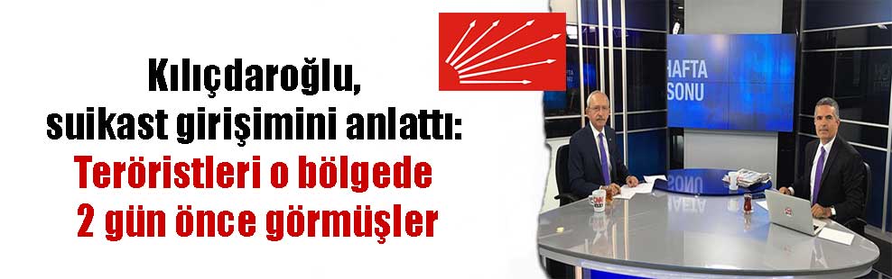 Kılıçdaroğlu, suikast girişimini anlattı: Teröristleri o bölgede 2 gün önce görmüşler