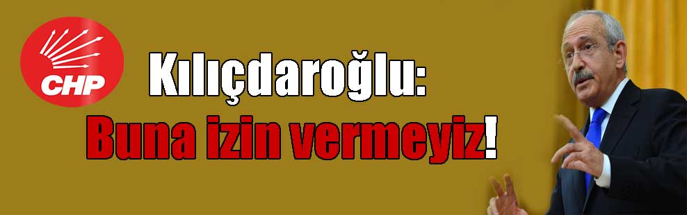 Kılıçdaroğlu: Buna izin vermeyiz!