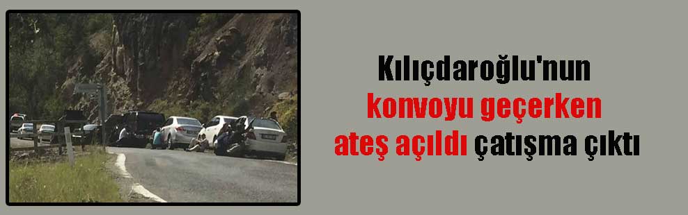 Kılıçdaroğlu’nun konvoyu geçerken ateş açıldı çatışma çıktı