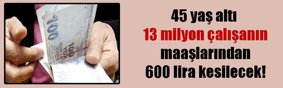 45 yaş altı 13 milyon çalışanın maaşlarından 600 lira kesilecek!