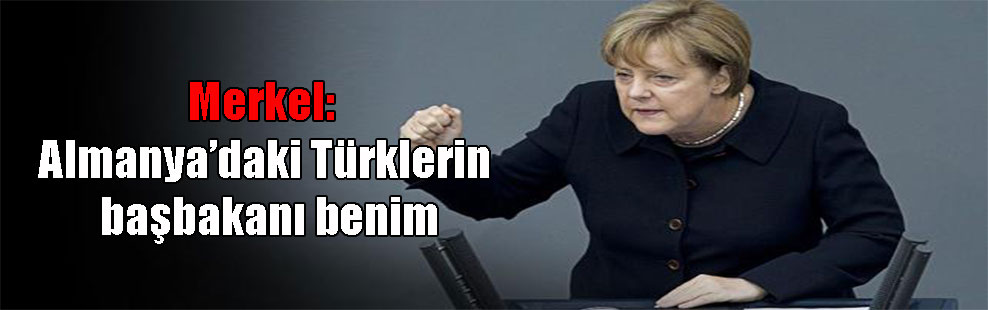 Merkel: Almanya’daki Türklerin başbakanı benim