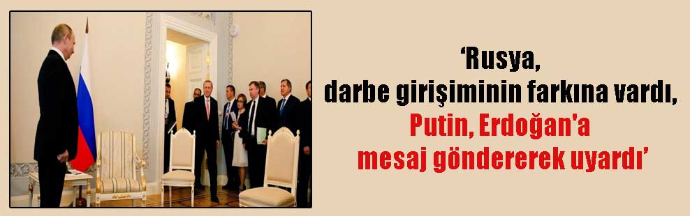 ”Rusya, darbe girişiminin farkına vardı, Putin, Erdoğan’a mesaj göndererek uyardı’