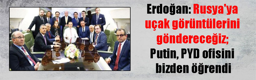 Erdoğan: Rusya’ya uçak görüntülerini göndereceğiz; Putin, PYD ofisini bizden öğrendi