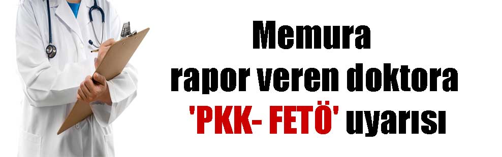 Memura rapor veren doktora ‘PKK- FETÖ’ uyarısı