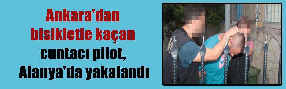 Ankara’dan bisikletle kaçan cuntacı pilot, Alanya’da yakalandı