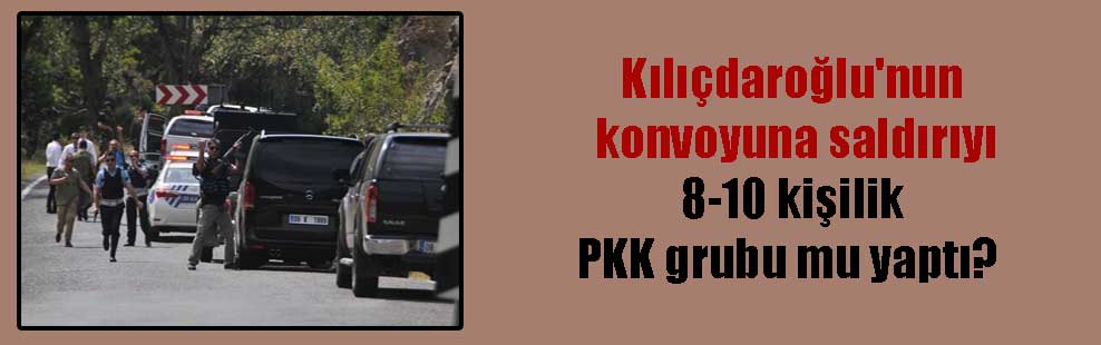 Kılıçdaroğlu’nun konvoyuna saldırıyı 8-10 kişilik PKK grubu mu yaptı?