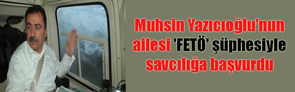 Muhsin Yazıcıoğlu’nun ailesi ‘FETÖ’ şüphesiyle savcılığa başvurdu