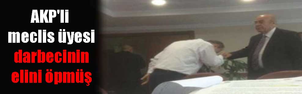 AKP’li meclis üyesi darbecinin elini öpmüş