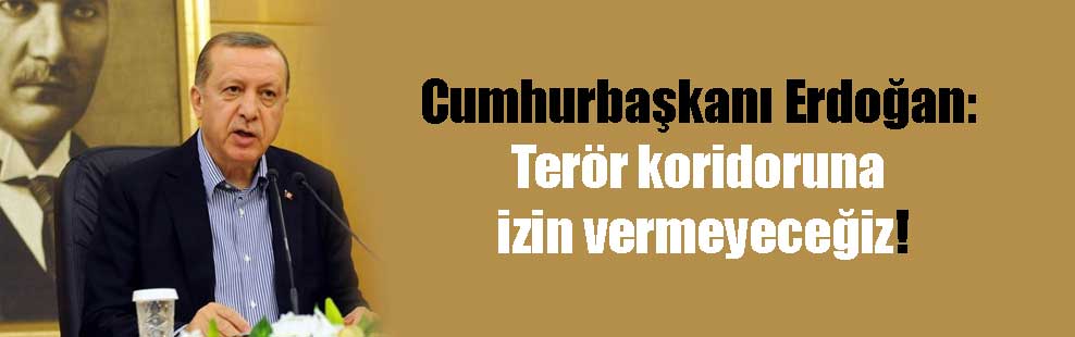Cumhurbaşkanı Erdoğan: Terör koridoruna izin vermeyeceğiz!