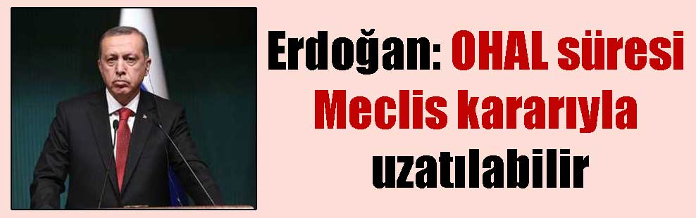 Erdoğan: OHAL süresi Meclis kararıyla uzatılabilir