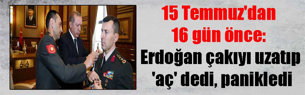 15 Temmuz’dan 16 gün önce: Erdoğan çakıyı uzatıp ‘aç’ dedi, panikledi