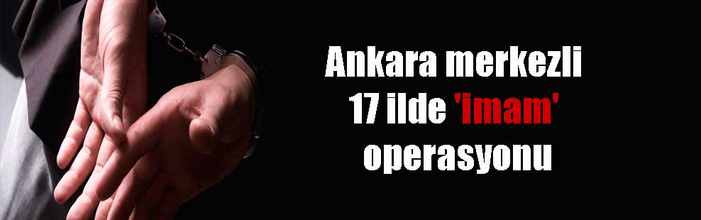 Ankara merkezli 17 ilde ‘imam’ operasyonu