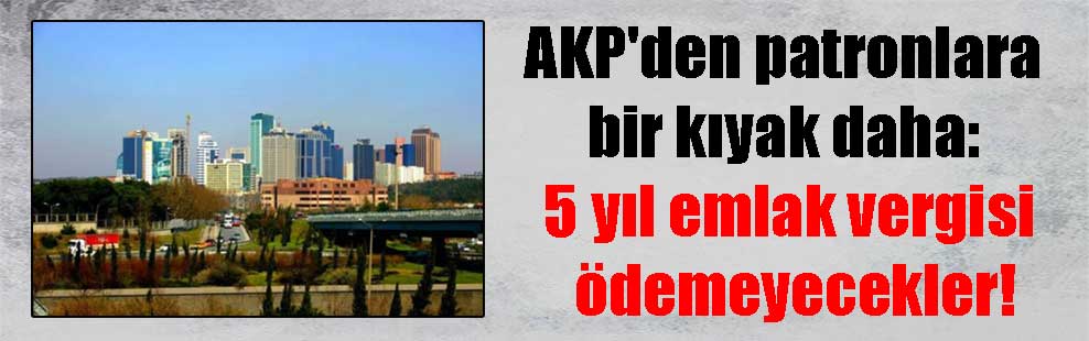 AKP’den patronlara bir kıyak daha: 5 yıl emlak vergisi ödemeyecekler!
