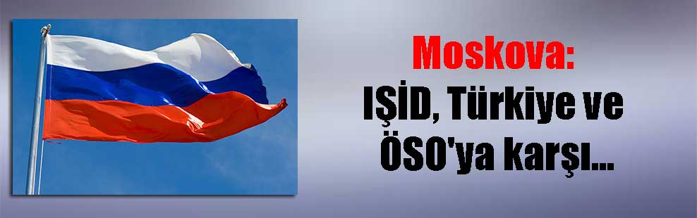 Moskova: IŞİD, Türkiye ve ÖSO’ya karşı…