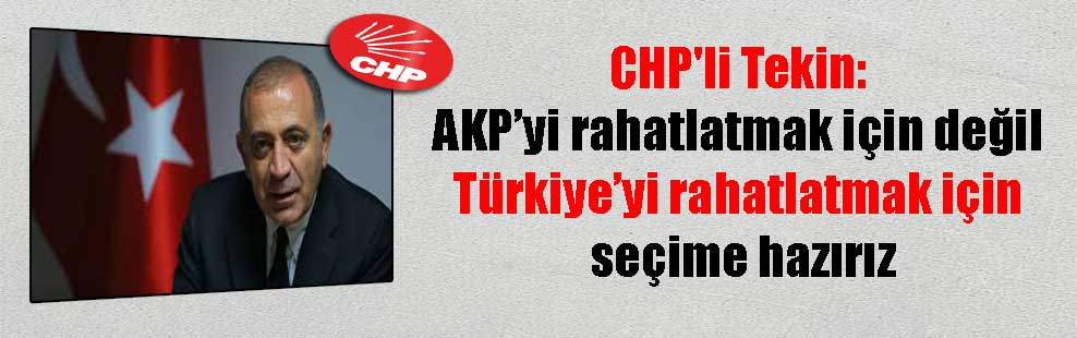 CHP’li Tekin: AKP’yi rahatlatmak için değil Türkiye’yi rahatlatmak için seçime hazırız